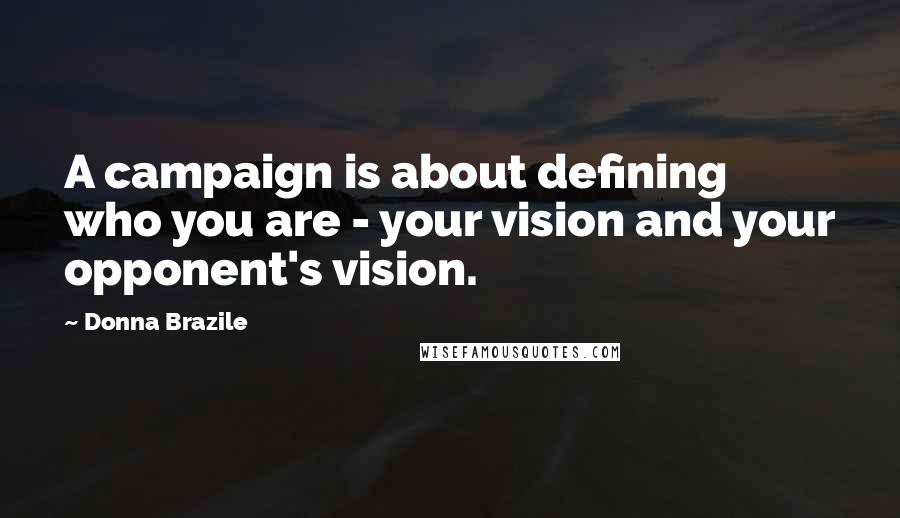 Donna Brazile Quotes: A campaign is about defining who you are - your vision and your opponent's vision.