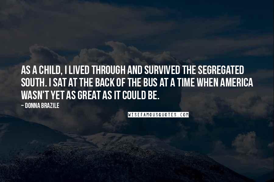 Donna Brazile Quotes: As a child, I lived through and survived the segregated South. I sat at the back of the bus at a time when America wasn't yet as great as it could be.