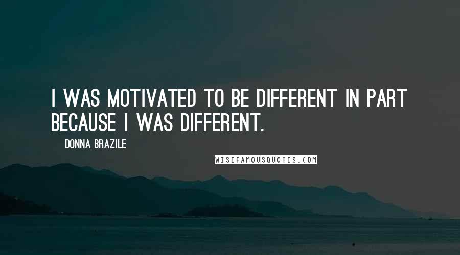 Donna Brazile Quotes: I was motivated to be different in part because I was different.