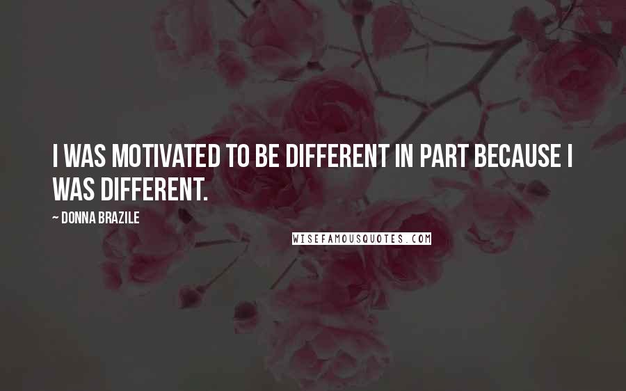 Donna Brazile Quotes: I was motivated to be different in part because I was different.
