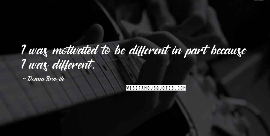 Donna Brazile Quotes: I was motivated to be different in part because I was different.