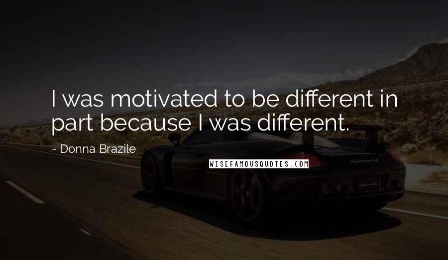 Donna Brazile Quotes: I was motivated to be different in part because I was different.