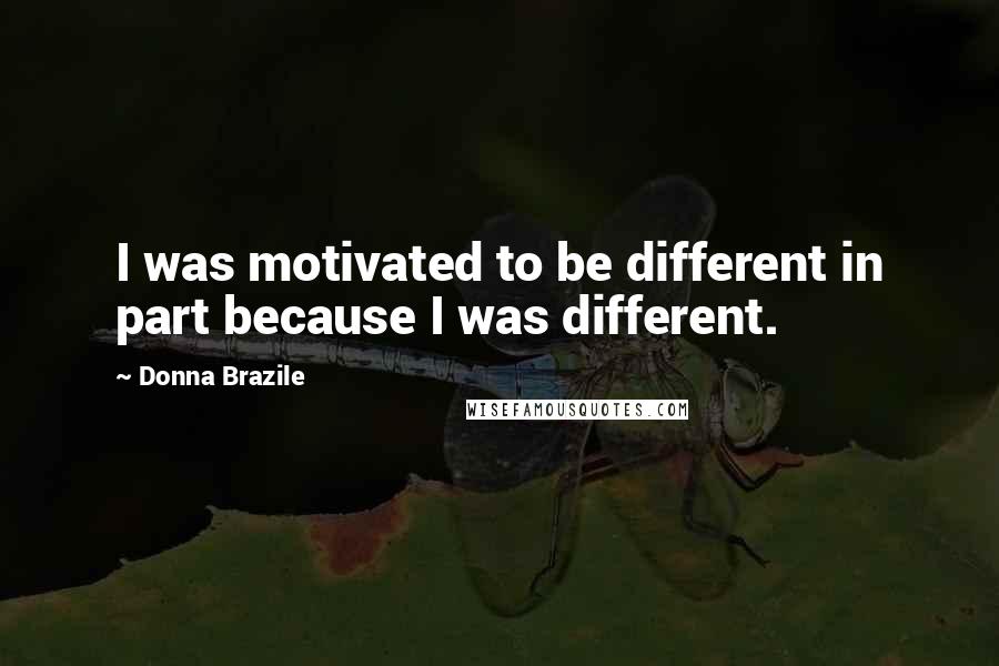 Donna Brazile Quotes: I was motivated to be different in part because I was different.