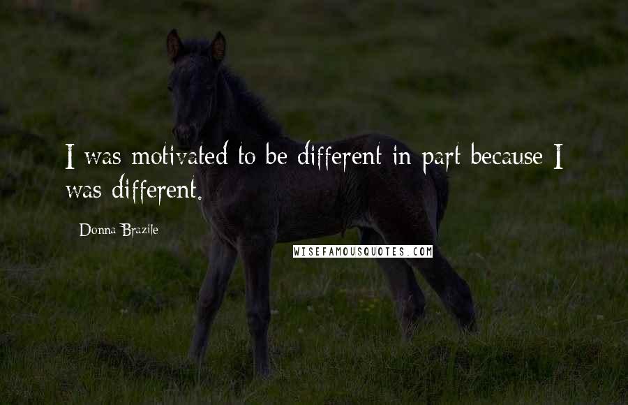 Donna Brazile Quotes: I was motivated to be different in part because I was different.