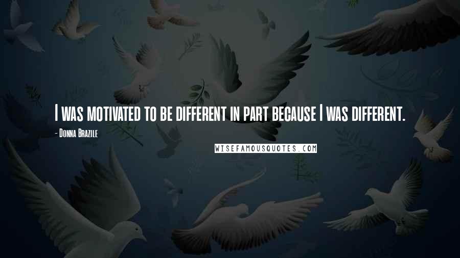 Donna Brazile Quotes: I was motivated to be different in part because I was different.