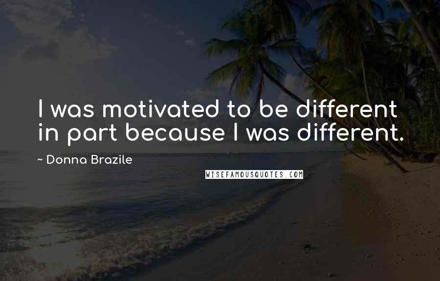 Donna Brazile Quotes: I was motivated to be different in part because I was different.