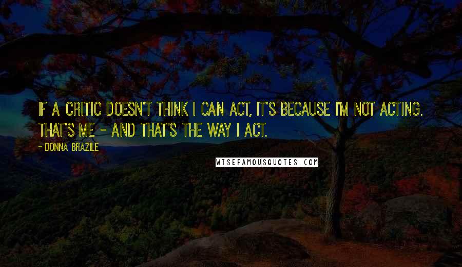 Donna Brazile Quotes: If a critic doesn't think I can act, it's because I'm not acting. That's me - and that's the way I act.