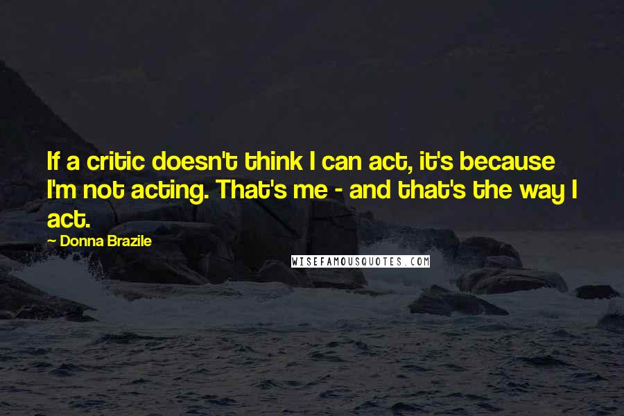 Donna Brazile Quotes: If a critic doesn't think I can act, it's because I'm not acting. That's me - and that's the way I act.