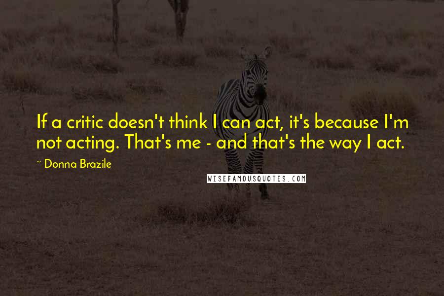 Donna Brazile Quotes: If a critic doesn't think I can act, it's because I'm not acting. That's me - and that's the way I act.