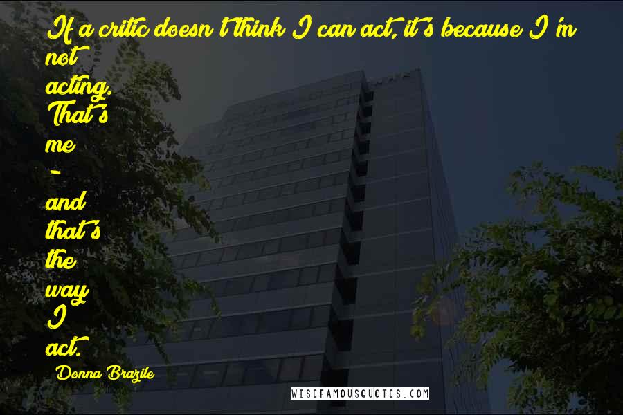 Donna Brazile Quotes: If a critic doesn't think I can act, it's because I'm not acting. That's me - and that's the way I act.
