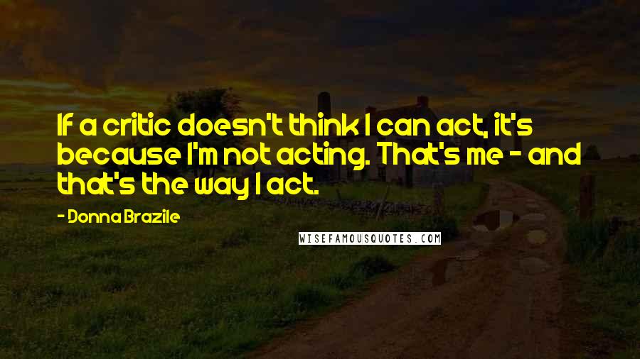 Donna Brazile Quotes: If a critic doesn't think I can act, it's because I'm not acting. That's me - and that's the way I act.