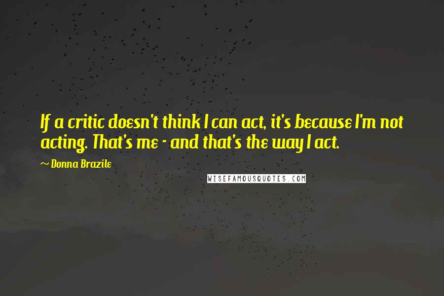 Donna Brazile Quotes: If a critic doesn't think I can act, it's because I'm not acting. That's me - and that's the way I act.