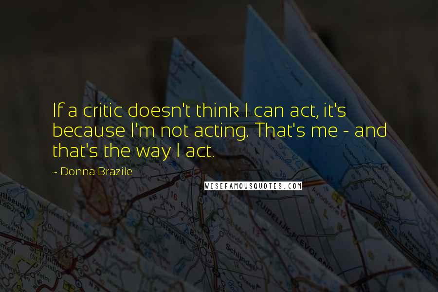 Donna Brazile Quotes: If a critic doesn't think I can act, it's because I'm not acting. That's me - and that's the way I act.