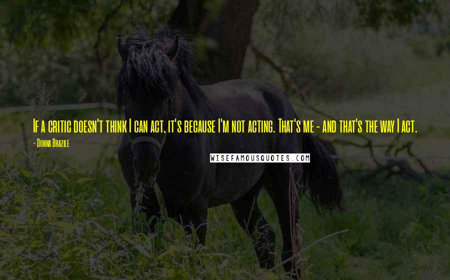 Donna Brazile Quotes: If a critic doesn't think I can act, it's because I'm not acting. That's me - and that's the way I act.