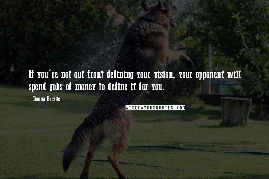 Donna Brazile Quotes: If you're not out front defining your vision, your opponent will spend gobs of money to define it for you.
