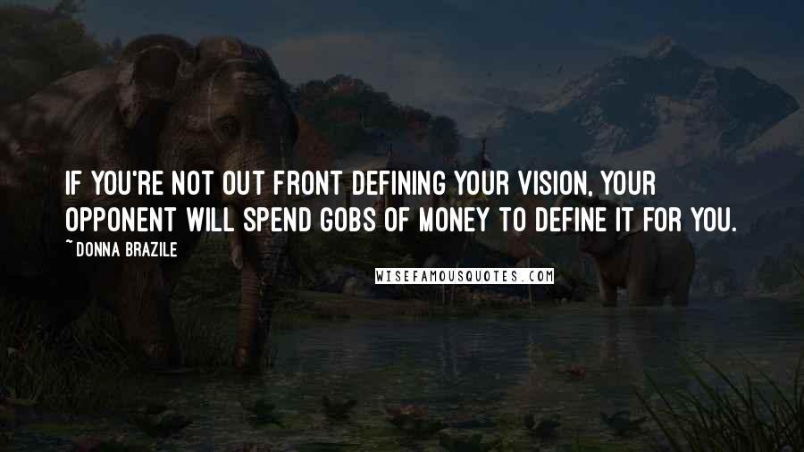 Donna Brazile Quotes: If you're not out front defining your vision, your opponent will spend gobs of money to define it for you.
