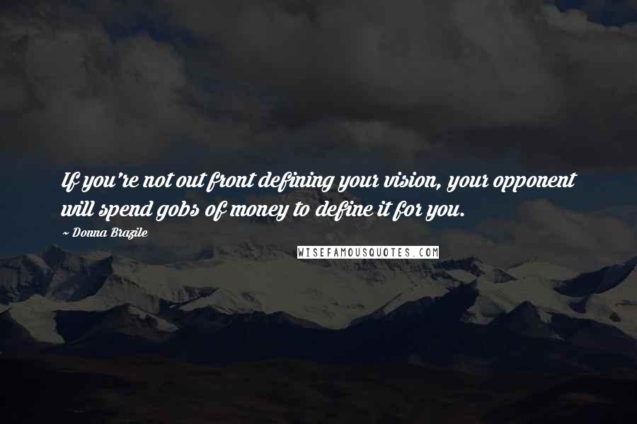 Donna Brazile Quotes: If you're not out front defining your vision, your opponent will spend gobs of money to define it for you.