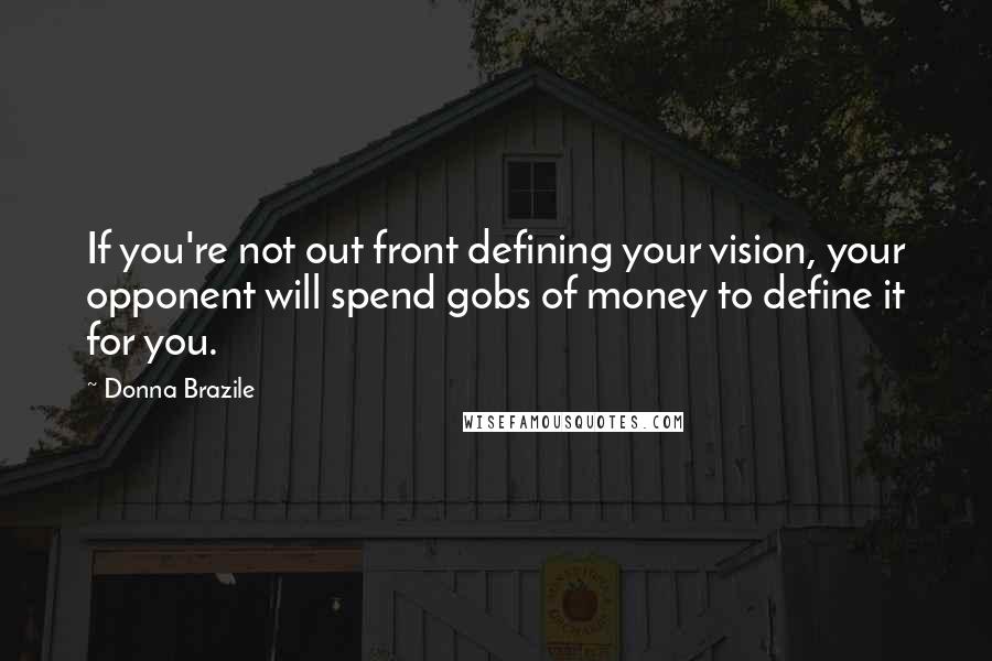 Donna Brazile Quotes: If you're not out front defining your vision, your opponent will spend gobs of money to define it for you.