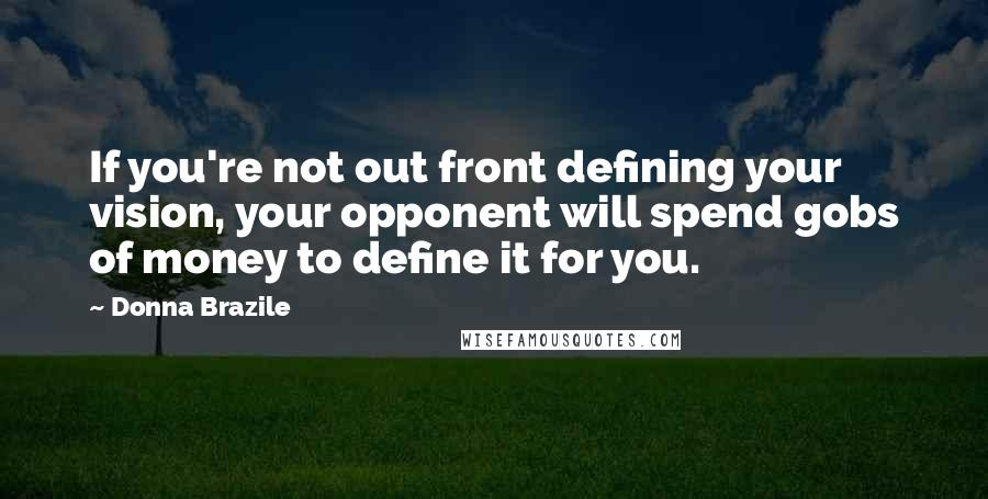 Donna Brazile Quotes: If you're not out front defining your vision, your opponent will spend gobs of money to define it for you.