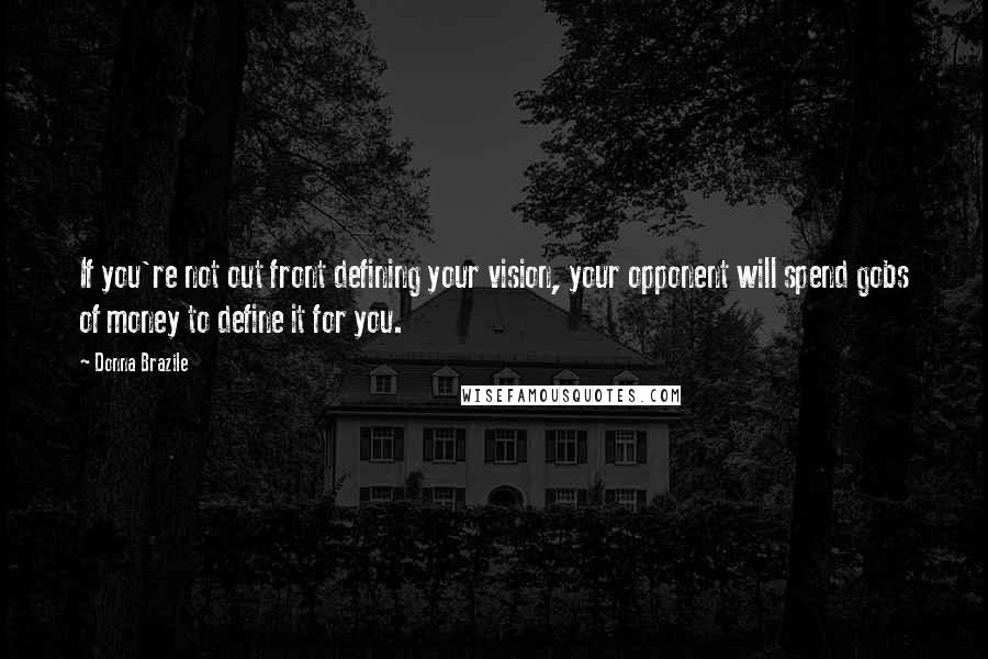 Donna Brazile Quotes: If you're not out front defining your vision, your opponent will spend gobs of money to define it for you.
