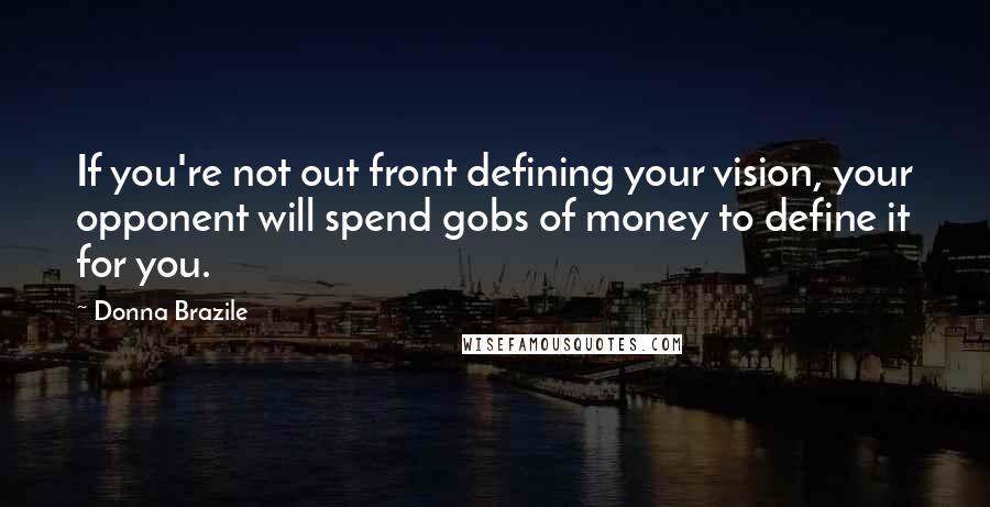 Donna Brazile Quotes: If you're not out front defining your vision, your opponent will spend gobs of money to define it for you.