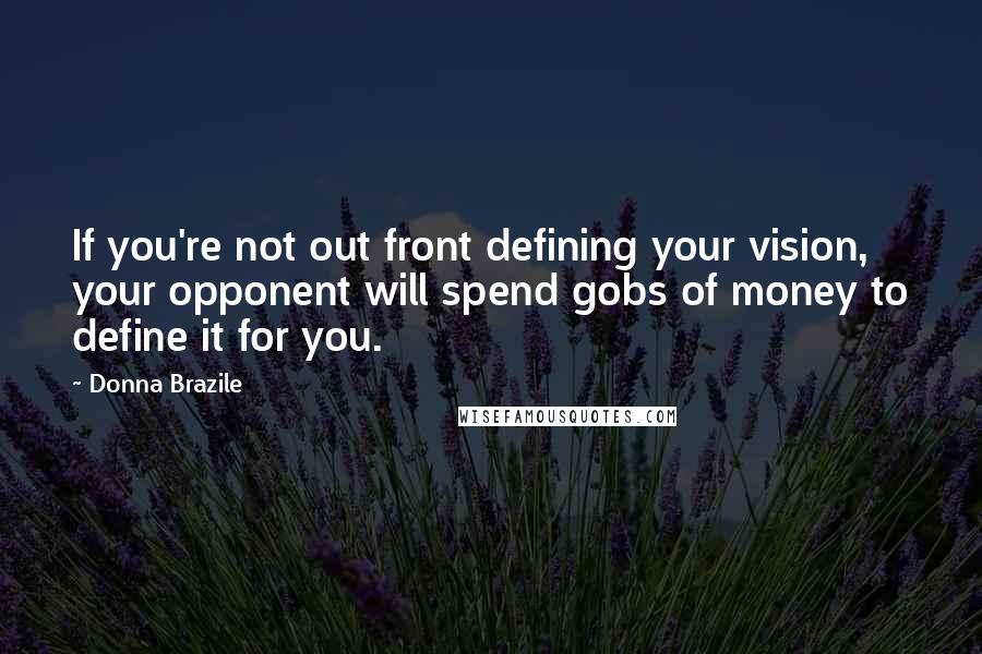 Donna Brazile Quotes: If you're not out front defining your vision, your opponent will spend gobs of money to define it for you.
