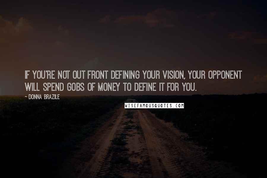 Donna Brazile Quotes: If you're not out front defining your vision, your opponent will spend gobs of money to define it for you.