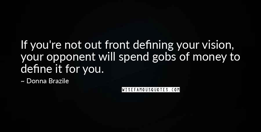 Donna Brazile Quotes: If you're not out front defining your vision, your opponent will spend gobs of money to define it for you.