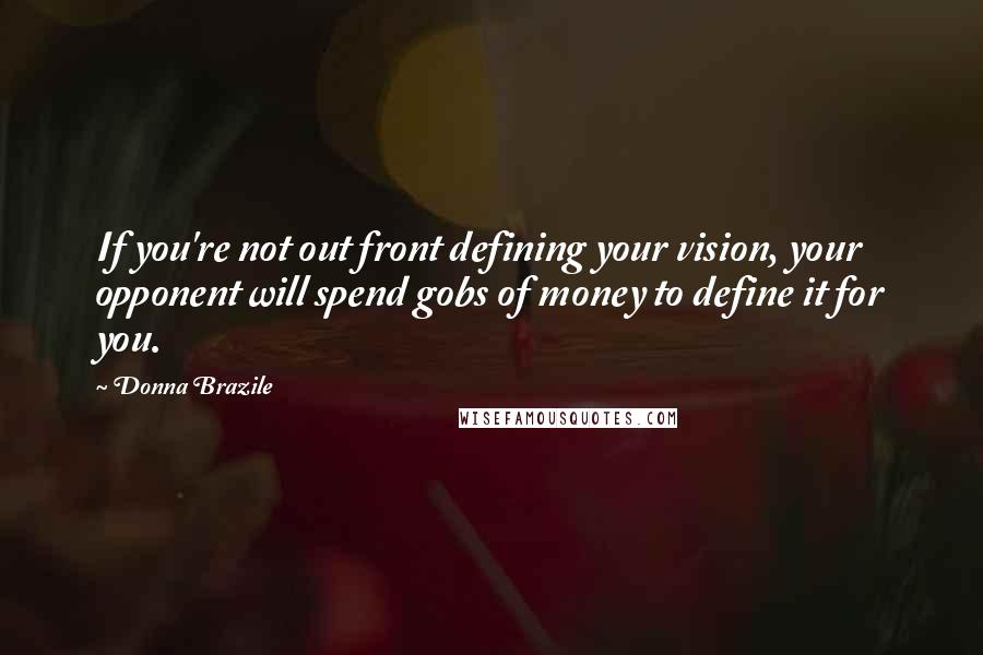 Donna Brazile Quotes: If you're not out front defining your vision, your opponent will spend gobs of money to define it for you.