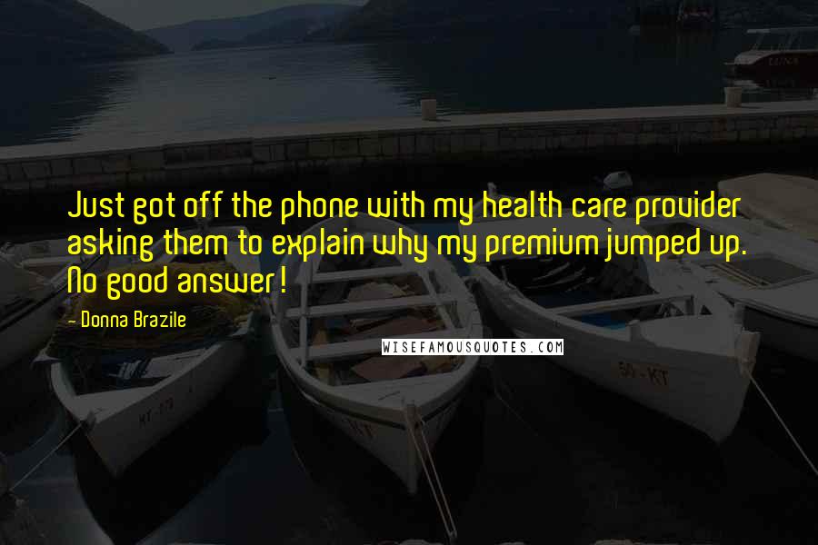 Donna Brazile Quotes: Just got off the phone with my health care provider asking them to explain why my premium jumped up. No good answer!