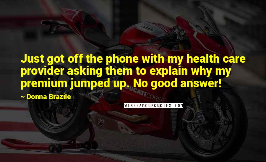 Donna Brazile Quotes: Just got off the phone with my health care provider asking them to explain why my premium jumped up. No good answer!