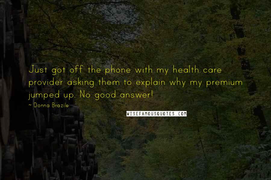 Donna Brazile Quotes: Just got off the phone with my health care provider asking them to explain why my premium jumped up. No good answer!