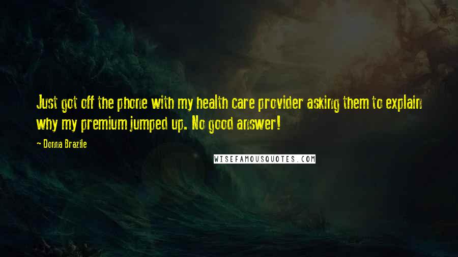 Donna Brazile Quotes: Just got off the phone with my health care provider asking them to explain why my premium jumped up. No good answer!