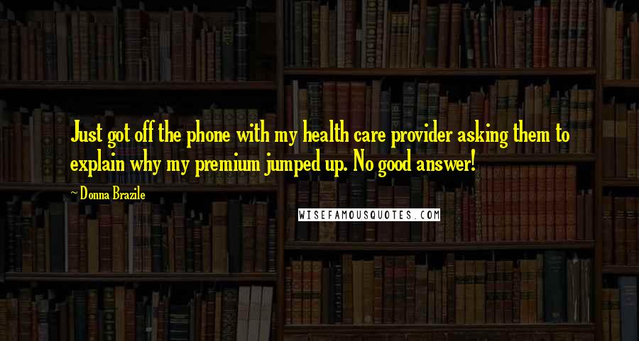 Donna Brazile Quotes: Just got off the phone with my health care provider asking them to explain why my premium jumped up. No good answer!