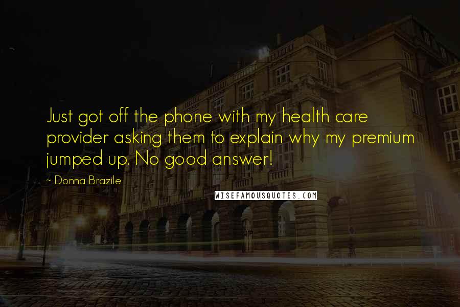 Donna Brazile Quotes: Just got off the phone with my health care provider asking them to explain why my premium jumped up. No good answer!