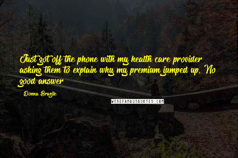 Donna Brazile Quotes: Just got off the phone with my health care provider asking them to explain why my premium jumped up. No good answer!