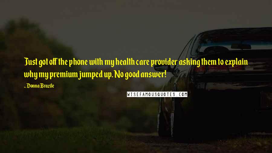 Donna Brazile Quotes: Just got off the phone with my health care provider asking them to explain why my premium jumped up. No good answer!