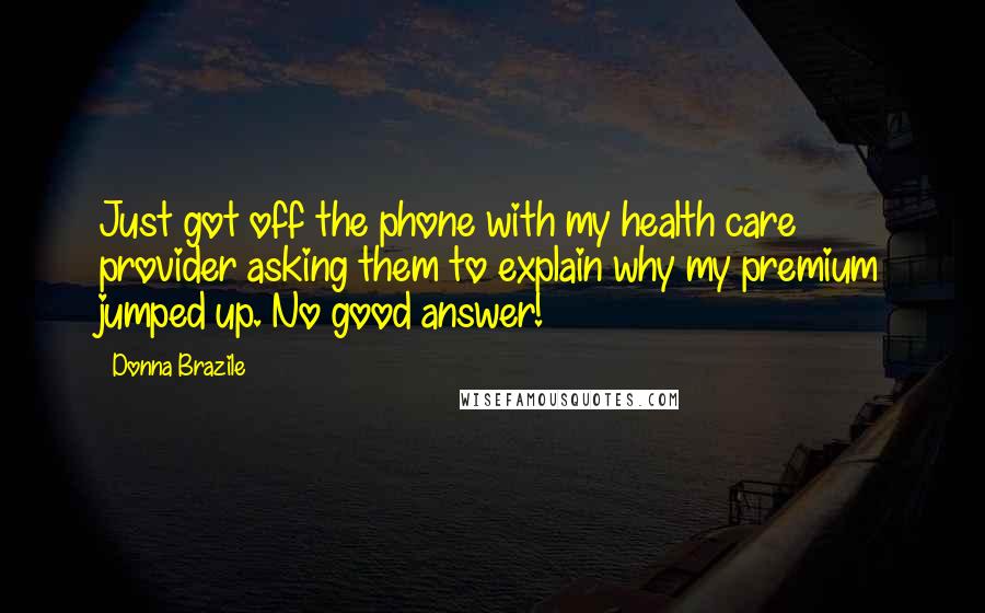 Donna Brazile Quotes: Just got off the phone with my health care provider asking them to explain why my premium jumped up. No good answer!