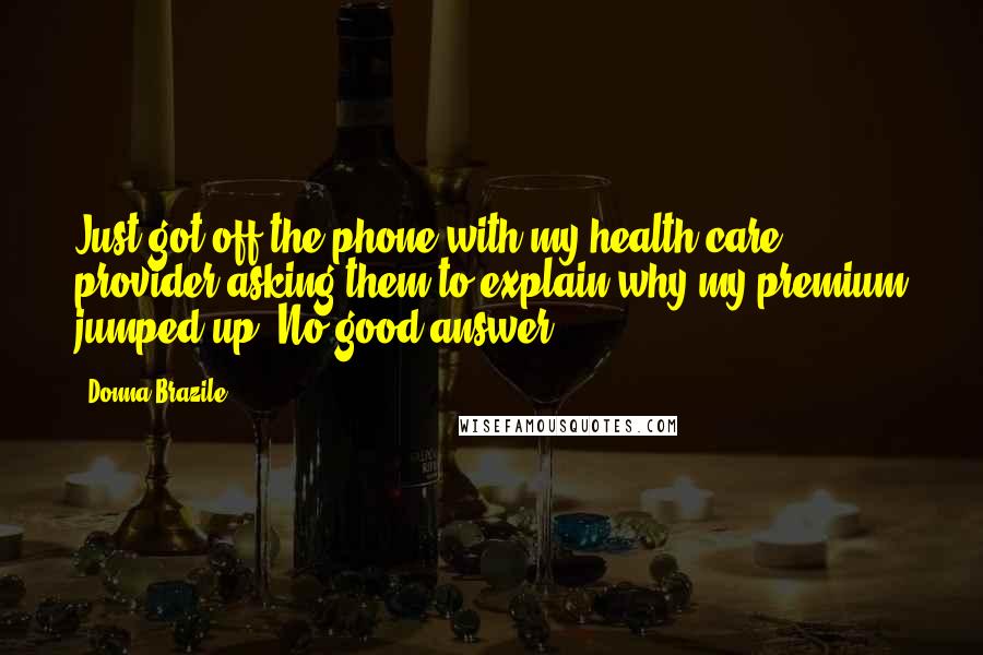 Donna Brazile Quotes: Just got off the phone with my health care provider asking them to explain why my premium jumped up. No good answer!