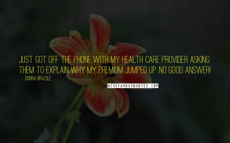 Donna Brazile Quotes: Just got off the phone with my health care provider asking them to explain why my premium jumped up. No good answer!