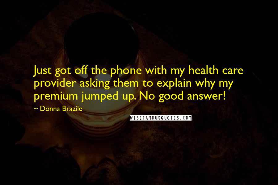 Donna Brazile Quotes: Just got off the phone with my health care provider asking them to explain why my premium jumped up. No good answer!