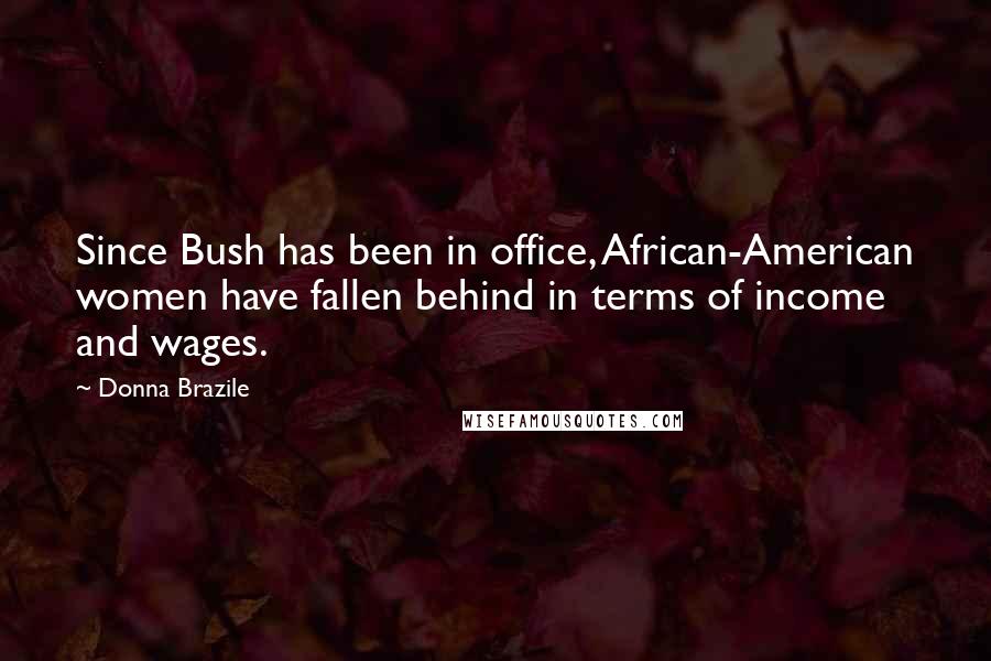 Donna Brazile Quotes: Since Bush has been in office, African-American women have fallen behind in terms of income and wages.