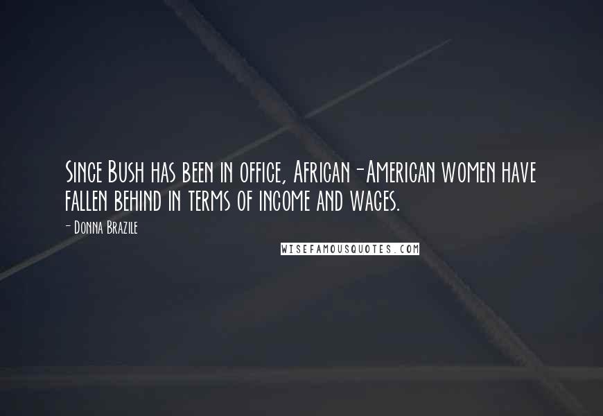 Donna Brazile Quotes: Since Bush has been in office, African-American women have fallen behind in terms of income and wages.