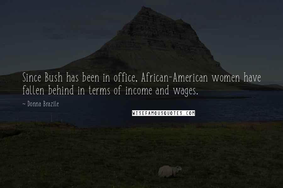 Donna Brazile Quotes: Since Bush has been in office, African-American women have fallen behind in terms of income and wages.