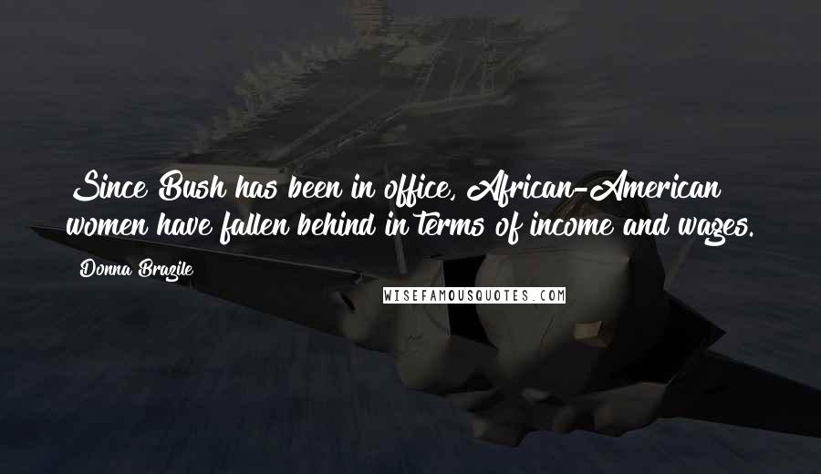 Donna Brazile Quotes: Since Bush has been in office, African-American women have fallen behind in terms of income and wages.