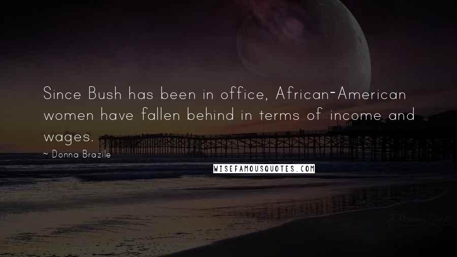Donna Brazile Quotes: Since Bush has been in office, African-American women have fallen behind in terms of income and wages.