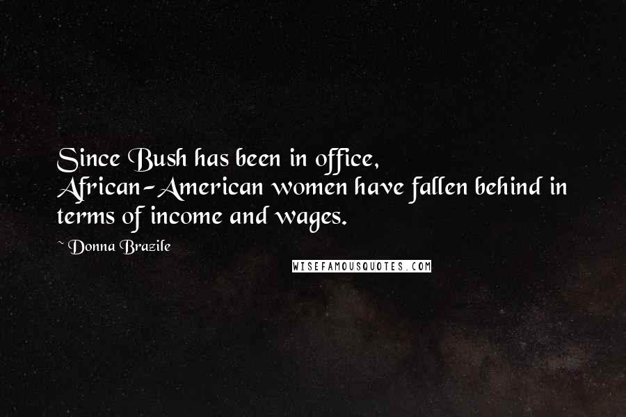 Donna Brazile Quotes: Since Bush has been in office, African-American women have fallen behind in terms of income and wages.