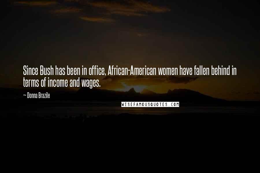 Donna Brazile Quotes: Since Bush has been in office, African-American women have fallen behind in terms of income and wages.