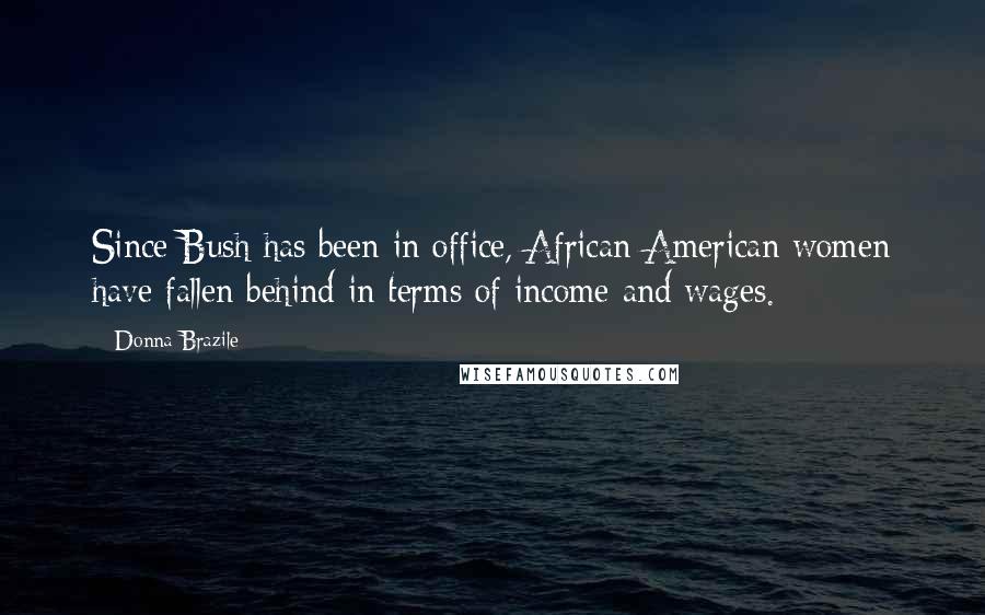 Donna Brazile Quotes: Since Bush has been in office, African-American women have fallen behind in terms of income and wages.