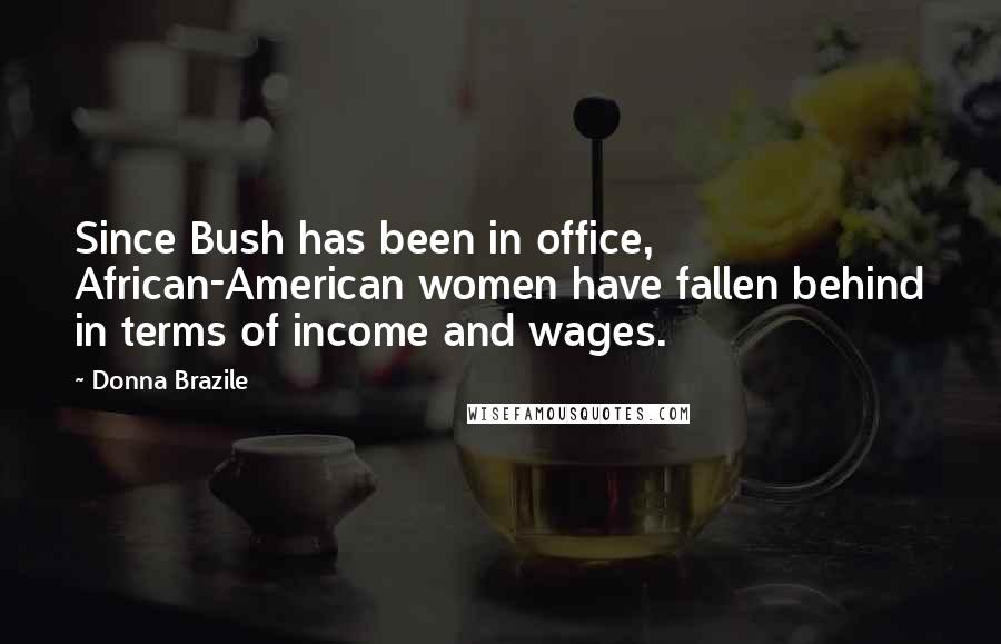 Donna Brazile Quotes: Since Bush has been in office, African-American women have fallen behind in terms of income and wages.